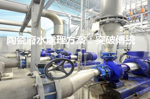 陶瓷廢水處理方案：突破傳統(tǒng)工藝的創(chuàng)新之路？